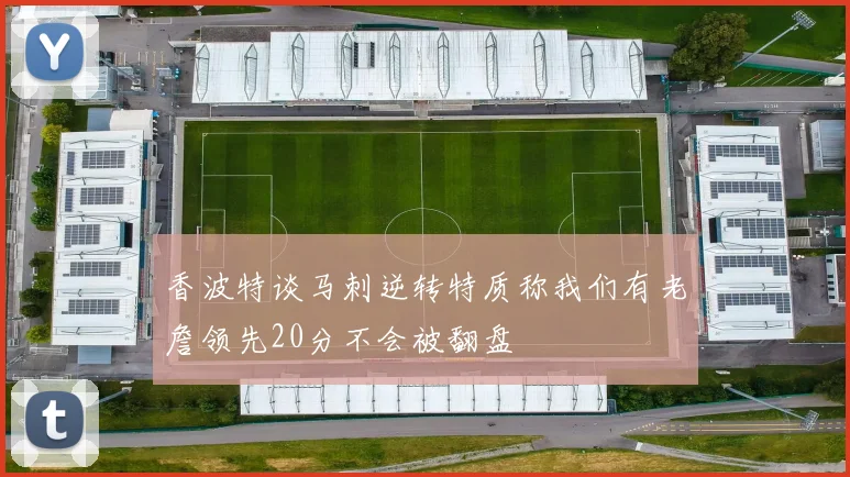 香波特谈马刺逆转特质称我们有老詹领先20分不会被翻盘