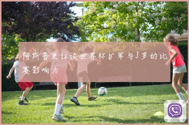 阿斯普里拉谈世界杯扩军与J罗的比赛影响力