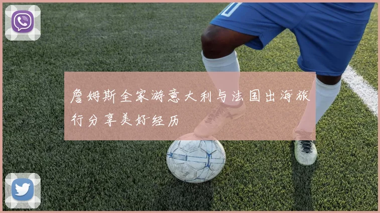 詹姆斯全家游意大利与法国出海旅行分享美好经历