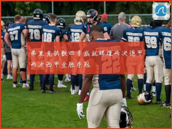 弗里克执教四季成就辉煌两次德甲两次西甲全胜夺冠