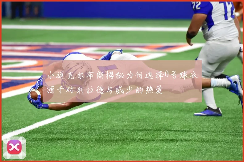 小迈克尔布朗揭秘为何选择0号球衣源于对利拉德与威少的热爱