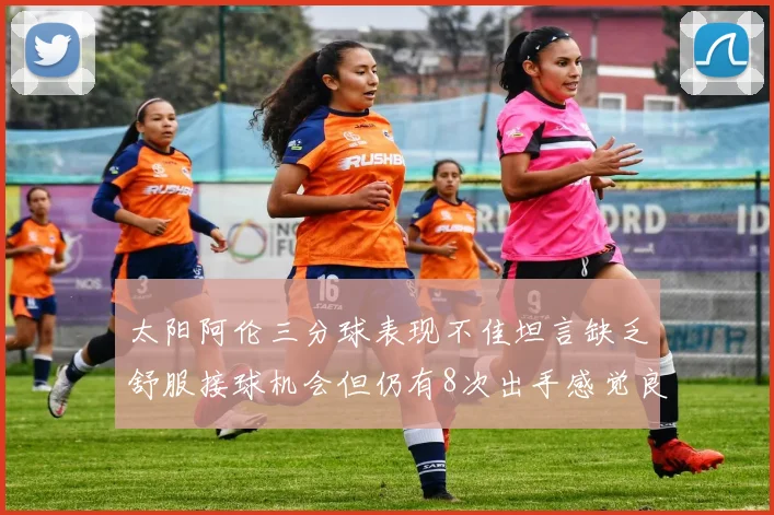 太阳阿伦三分球表现不佳坦言缺乏舒服接球机会但仍有8次出手感觉良好