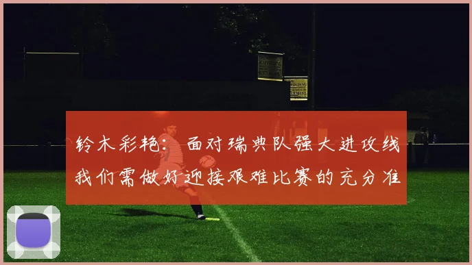 铃木彩艳：面对瑞典队强大进攻线我们需做好迎接艰难比赛的充分准备