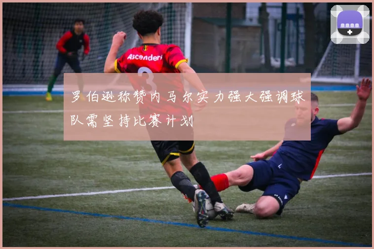 罗伯逊称赞内马尔实力强大强调球队需坚持比赛计划