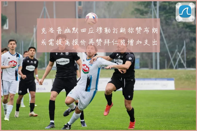 克洛普幽默回应穆勒打断称赞布朗或需提高报价再赞拜仁将增加支出
