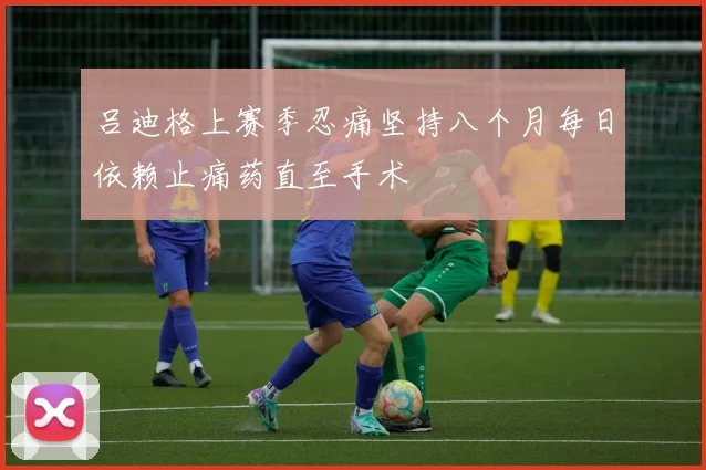 吕迪格上赛季忍痛坚持八个月每日依赖止痛药直至手术