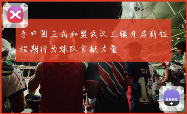 李申圆正式加盟武汉三镇开启新征程期待为球队贡献力量