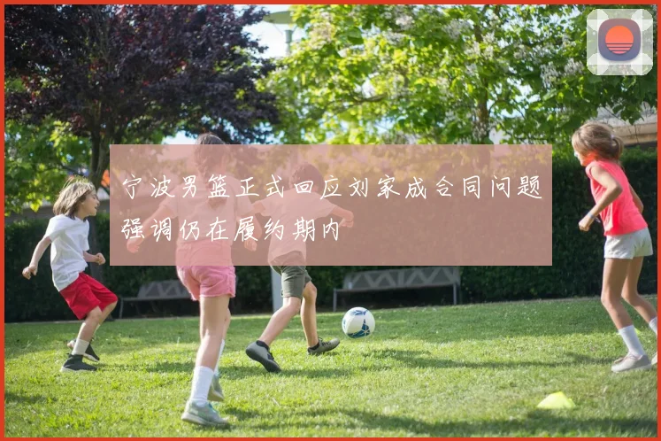 宁波男篮正式回应刘家成合同问题强调仍在履约期内