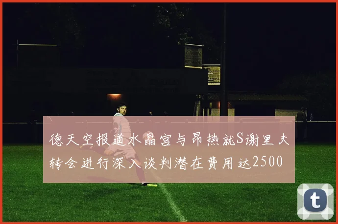 德天空报道水晶宫与昂热就S谢里夫转会进行深入谈判潜在费用达2500万欧元