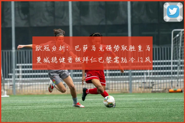 欧冠分析：巴萨马竞强势取胜皇马曼城稳健晋级拜仁巴黎需防冷门风险