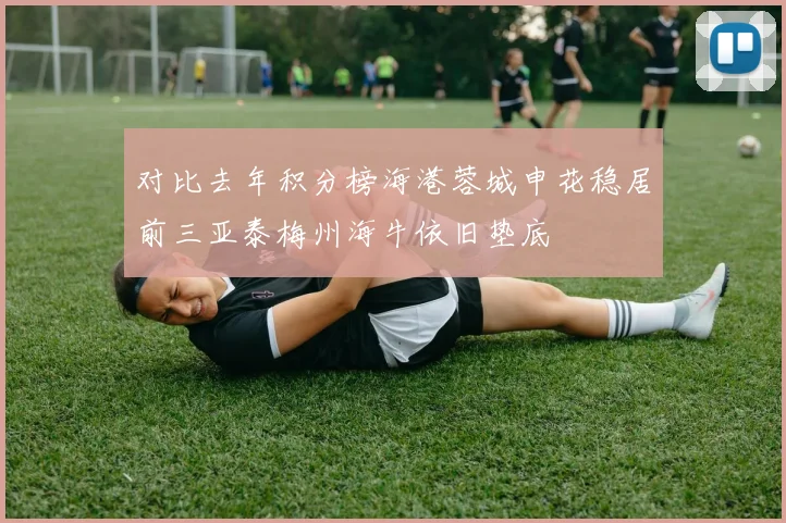 对比去年积分榜海港蓉城申花稳居前三亚泰梅州海牛依旧垫底
