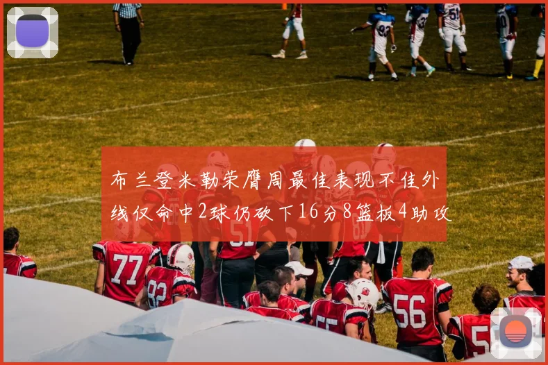 布兰登米勒荣膺周最佳表现不佳外线仅命中2球仍砍下16分8篮板4助攻