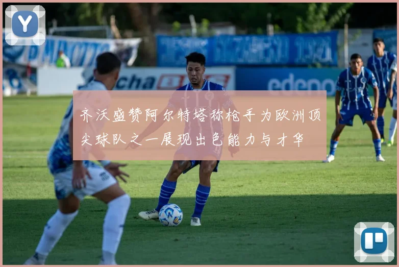 齐沃盛赞阿尔特塔称枪手为欧洲顶尖球队之一展现出色能力与才华