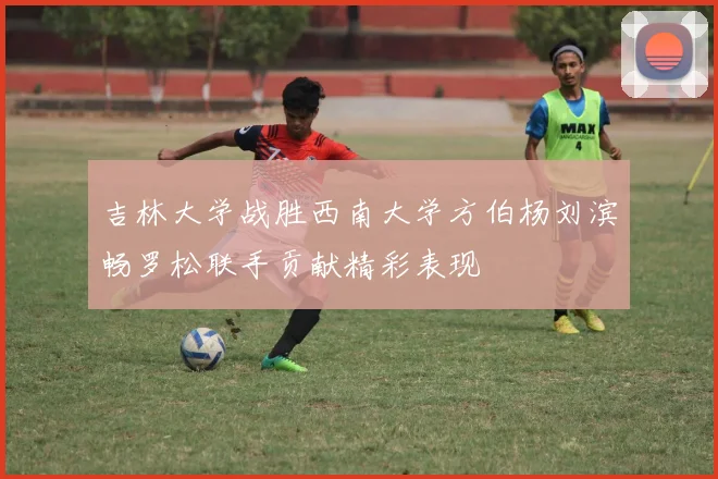 吉林大学战胜西南大学方伯杨刘滨畅罗松联手贡献精彩表现
