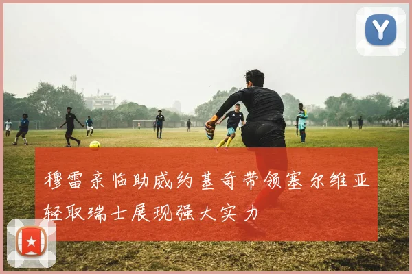 穆雷亲临助威约基奇带领塞尔维亚轻取瑞士展现强大实力