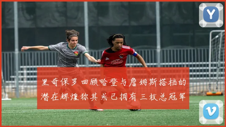 里奇保罗回顾哈登与詹姆斯搭档的潜在辉煌称其或已拥有三枚总冠军戒指