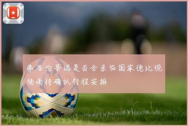 弗洛伦蒂诺是否会亲临国家德比现场尚待确认行程安排