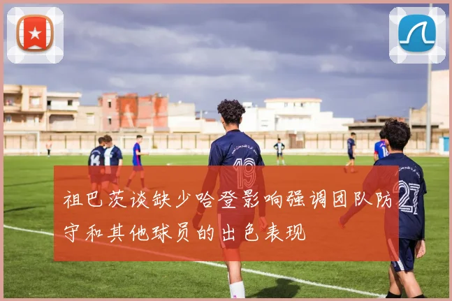 祖巴茨谈缺少哈登影响强调团队防守和其他球员的出色表现