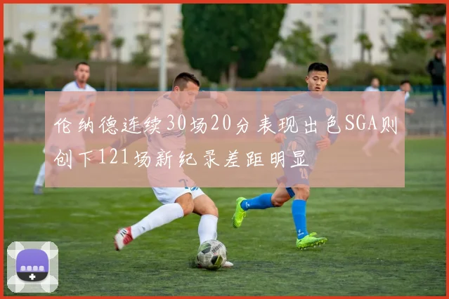 伦纳德连续30场20分表现出色SGA则创下121场新纪录差距明显