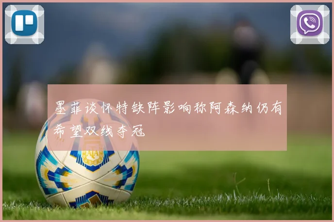 墨菲谈怀特缺阵影响称阿森纳仍有希望双线夺冠