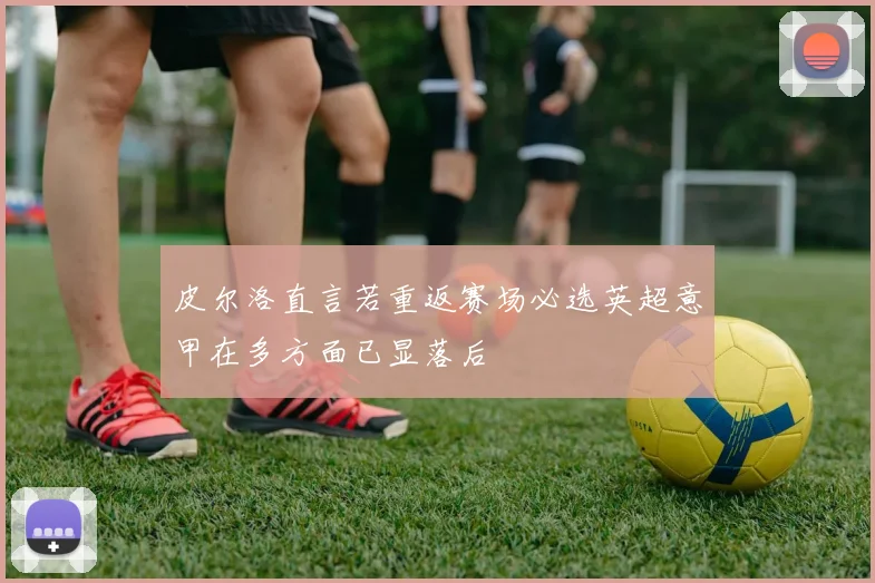 皮尔洛直言若重返赛场必选英超意甲在多方面已显落后