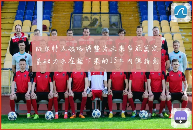 凯尔特人战略调整为未来争冠奠定基础力求在接下来的15年内保持竞争优势