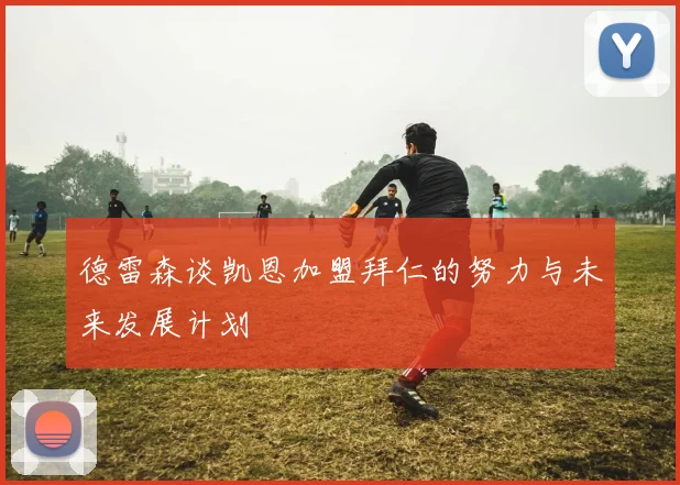 德雷森谈凯恩加盟拜仁的努力与未来发展计划