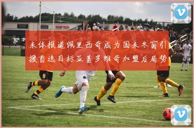 米体报道佩里西奇成为国米冬窗引援首选目标亚基罗维奇加盟后局势明朗
