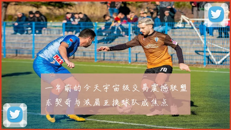 一年前的今天宇宙级交易震撼联盟东契奇与浓眉互换球队成焦点