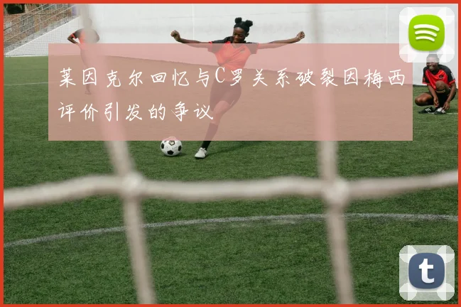 莱因克尔回忆与C罗关系破裂因梅西评价引发的争议
