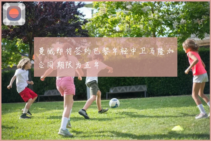 曼城即将签约巴黎年轻中卫马隆加合同期限为五年