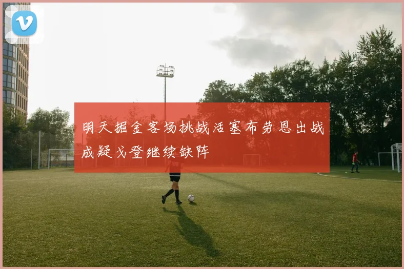 明天掘金客场挑战活塞布劳恩出战成疑戈登继续缺阵