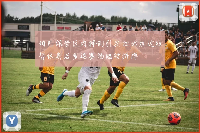 姆巴佩禁区内摔倒引发担忧经过短暂休息后重返赛场继续拼搏
