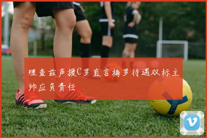 理查兹声援C罗直言梅罗待遇双标主帅应负责任