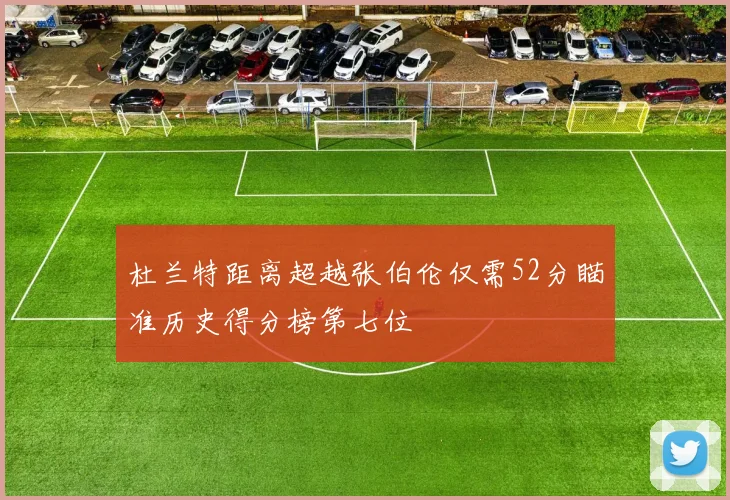 杜兰特距离超越张伯伦仅需52分瞄准历史得分榜第七位